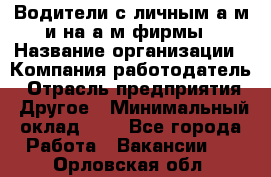 Водители с личным а/м и на а/м фирмы › Название организации ­ Компания-работодатель › Отрасль предприятия ­ Другое › Минимальный оклад ­ 1 - Все города Работа » Вакансии   . Орловская обл.